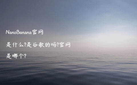 NanoBanana官网是什么?是谷歌的吗?官网是哪个?