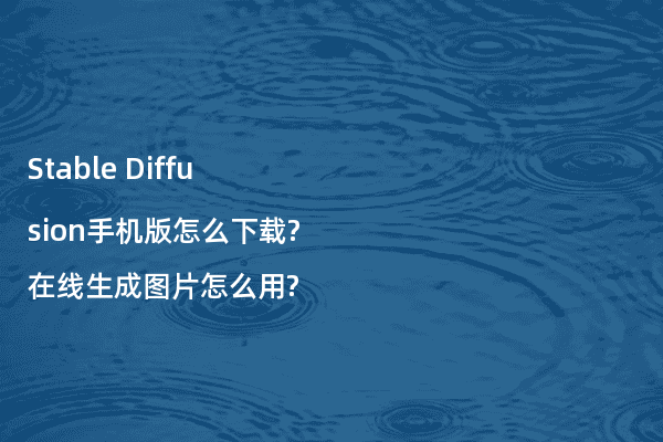 Stable Diffusion手机版怎么下载?在线生成图片怎么用?