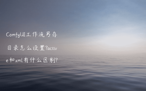 ComfyUI工作流另存目录怎么设置?active和xml有什么区别?