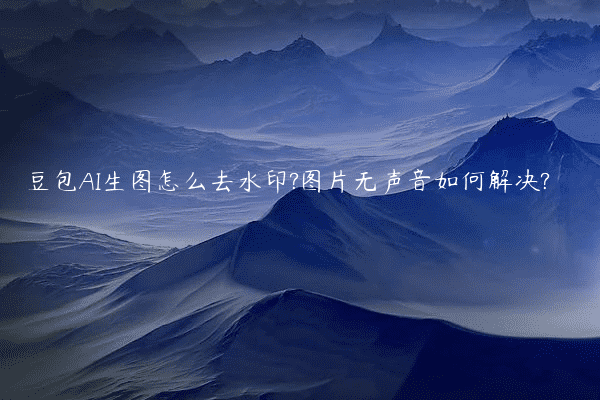 豆包AI生图怎么去水印?图片无声音如何解决?