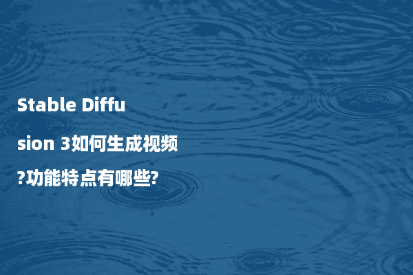 Stable Diffusion 3如何生成视频?功能特点有哪些?