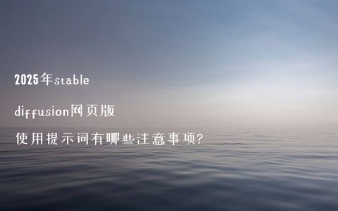 2025年stable diffusion网页版使用提示词有哪些注意事项?