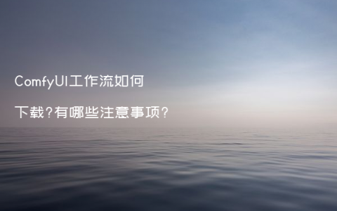 ComfyUI工作流如何下载?有哪些注意事项?