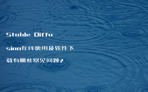 Stable Diffusion在线使用及软件下载有哪些常见问题?