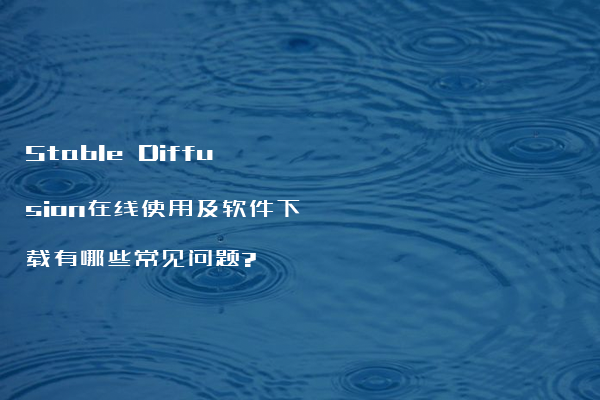 Stable Diffusion在线使用及软件下载有哪些常见问题?