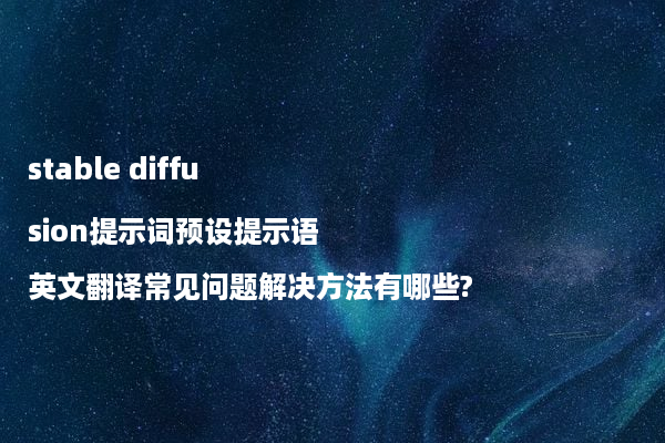 stable diffusion提示词预设提示语英文翻译常见问题解决方法有哪些?