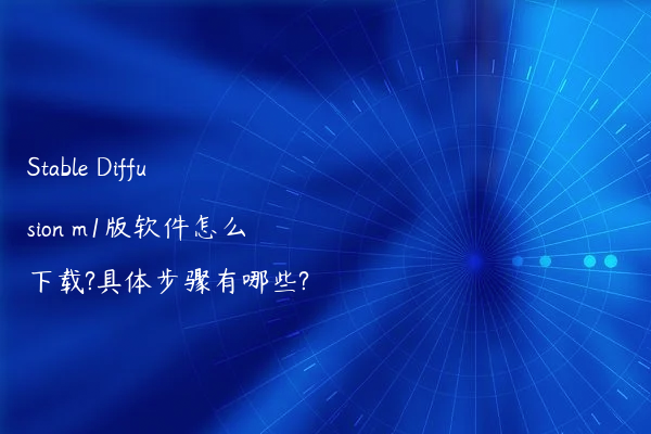 Stable Diffusion m1版软件怎么下载?具体步骤有哪些?
