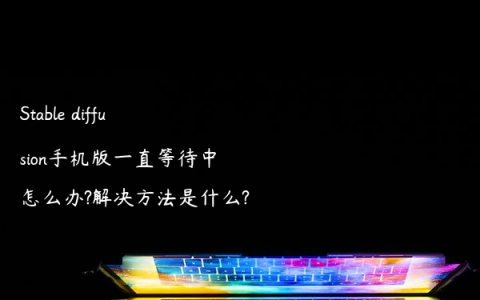 Stable diffusion手机版一直等待中怎么办?解决方法是什么?