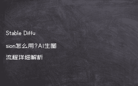 Stable Diffusion怎么用?AI生图流程详细解析