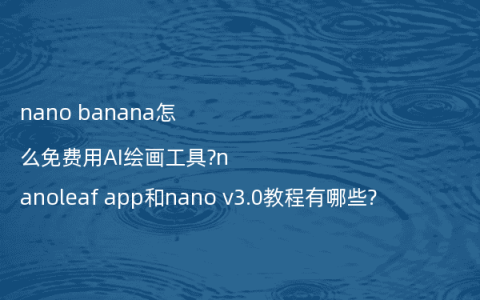 nano banana怎么免费用AI绘画工具?nanoleaf app和nano v3.0教程有哪些?