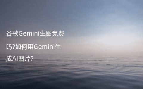 谷歌Gemini生图免费吗?如何用Gemini生成AI图片?