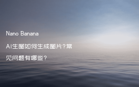 Nano Banana AI生图如何生成图片?常见问题有哪些?
