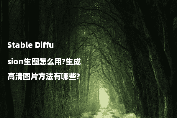Stable Diffusion生图怎么用?生成高清图片方法有哪些?