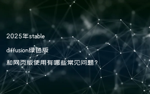 2025年stable diffusion绿色版和网页版使用有哪些常见问题?