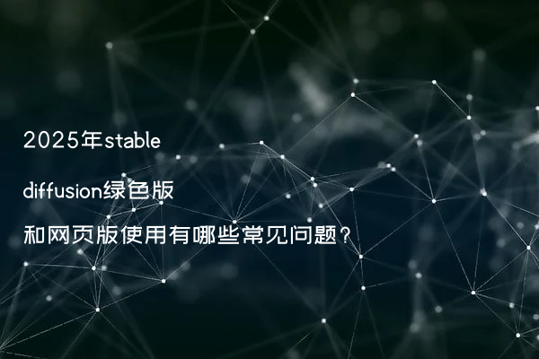 2025年stable diffusion绿色版和网页版使用有哪些常见问题?
