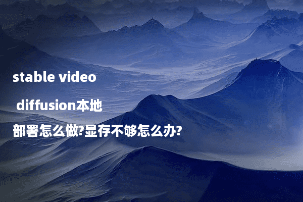 stable video diffusion本地部署怎么做?显存不够怎么办?