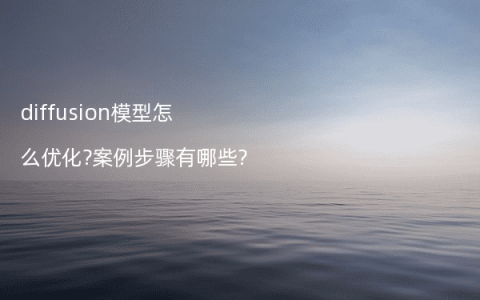 diffusion模型怎么优化?案例步骤有哪些?