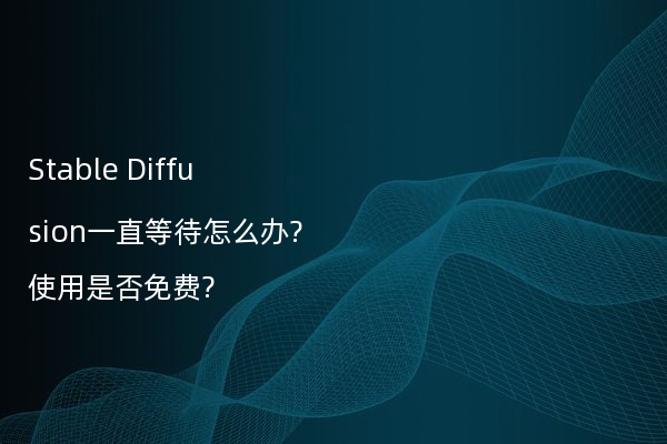Stable Diffusion一直等待怎么办?使用是否免费?