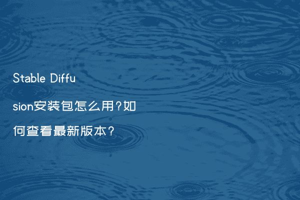 Stable Diffusion安装包怎么用?如何查看最新版本?