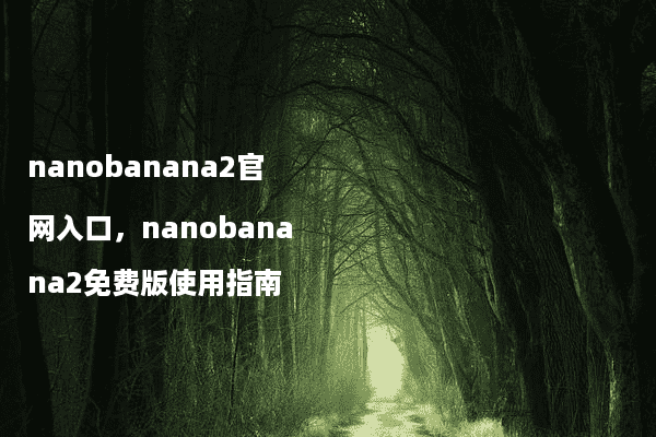 nanobanana2官网入口，nanobanana2免费版使用指南