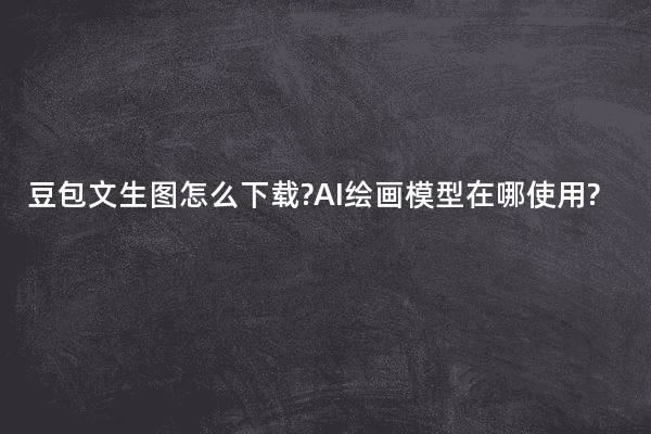 豆包文生图怎么下载?AI绘画模型在哪使用?