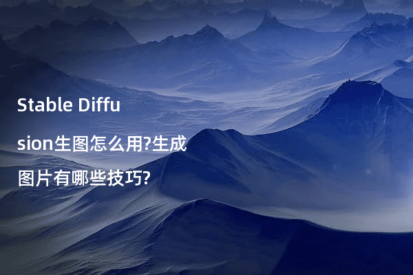 Stable Diffusion生图怎么用?生成图片有哪些技巧?