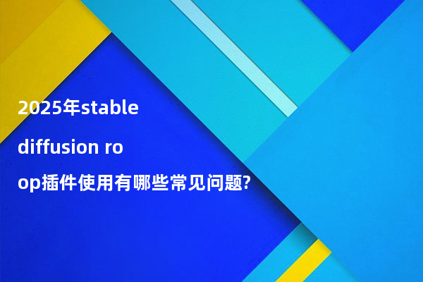 2025年stable diffusion roop插件使用有哪些常见问题?