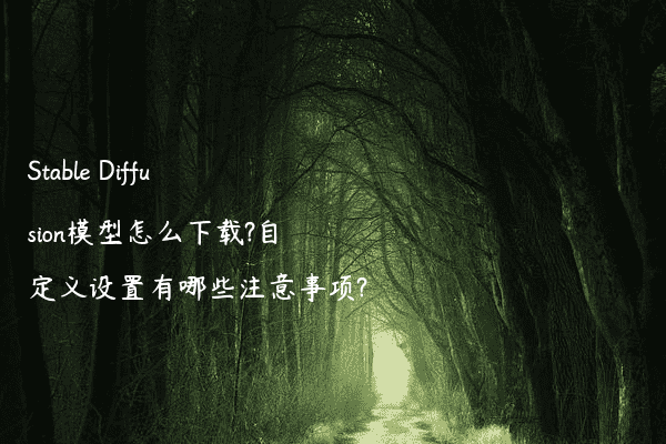 Stable Diffusion模型怎么下载?自定义设置有哪些注意事项?