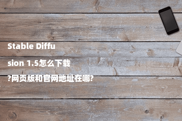 Stable Diffusion 1.5怎么下载?网页版和官网地址在哪?