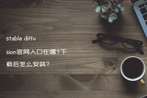 stable diffusion官网入口在哪?下载后怎么安装?
