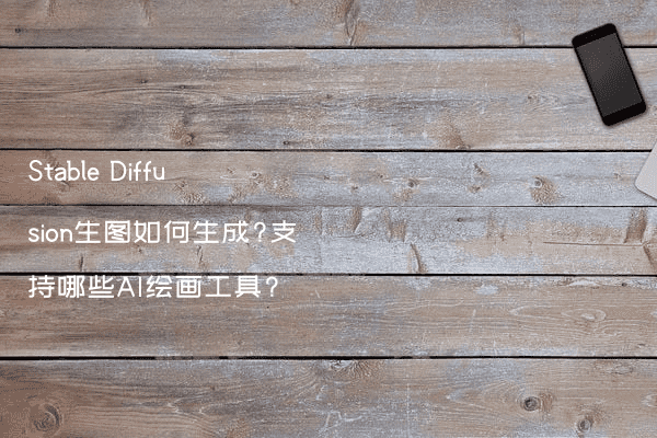 Stable Diffusion生图如何生成?支持哪些AI绘画工具?