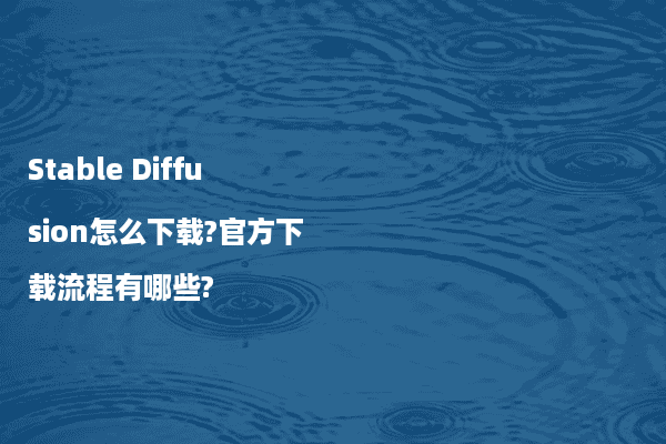 Stable Diffusion怎么下载?官方下载流程有哪些?