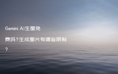 Gemini AI生图免费吗?生成图片有哪些限制?
