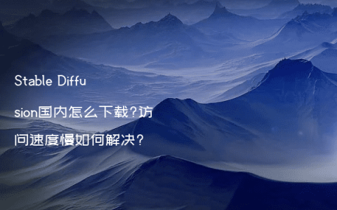 Stable Diffusion国内怎么下载?访问速度慢如何解决?