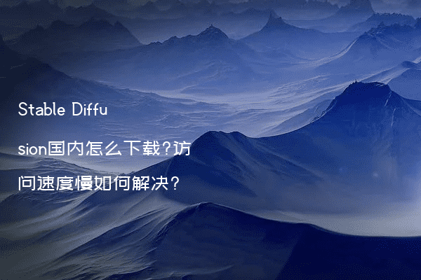 Stable Diffusion国内怎么下载?访问速度慢如何解决?