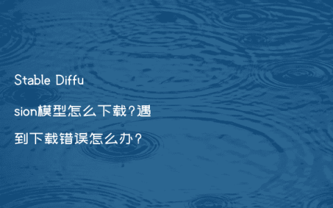 Stable Diffusion模型怎么下载?遇到下载错误怎么办?