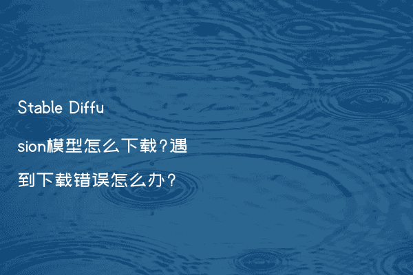 Stable Diffusion模型怎么下载?遇到下载错误怎么办?