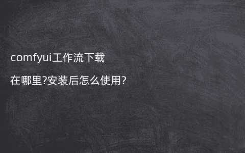 comfyui工作流下载在哪里?安装后怎么使用?