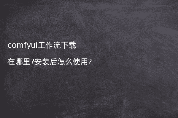 comfyui工作流下载在哪里?安装后怎么使用?