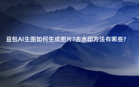 豆包AI生图如何生成图片?去水印方法有哪些?