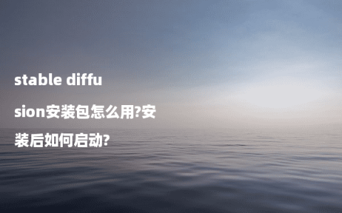 stable diffusion安装包怎么用?安装后如何启动?