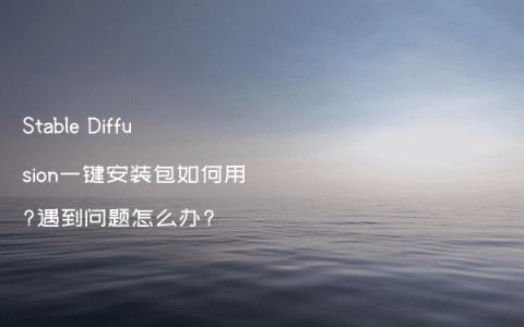 Stable Diffusion一键安装包如何用?遇到问题怎么办?