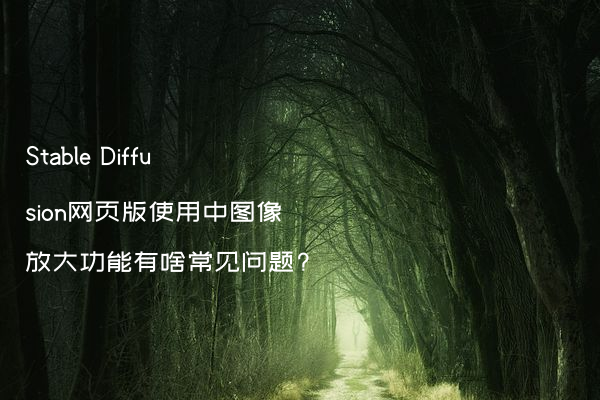 Stable Diffusion网页版使用中图像放大功能有啥常见问题?