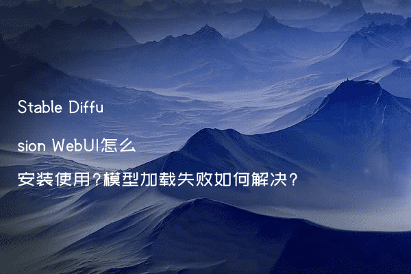 2026年Stable Diffusion WebUI怎么安装使用？模型加载失败如何解决？