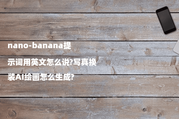 nano-banana提示词用英文怎么说?写真换装AI绘画怎么生成?