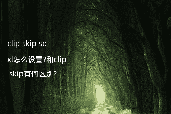 clip skip sdxl怎么设置?和clip skip有何区别?