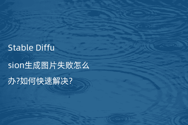 Stable Diffusion生成图片失败怎么办?如何快速解决?