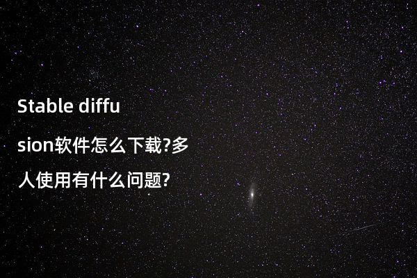 Stable diffusion软件怎么下载?多人使用有什么问题?