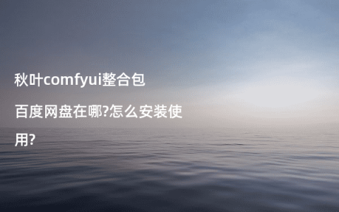 秋叶comfyui整合包百度网盘在哪?怎么安装使用?
