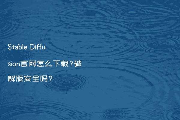 Stable Diffusion官网怎么下载?破解版安全吗?